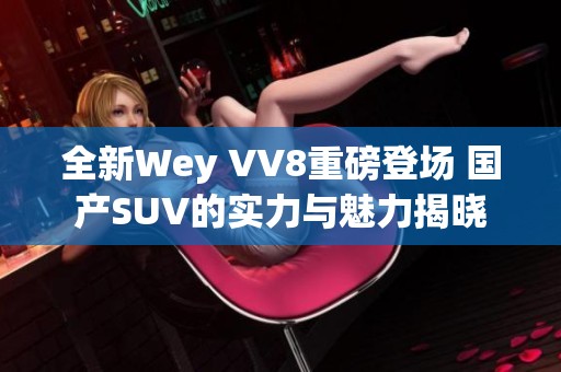 全新Wey VV8重磅登场 国产SUV的实力与魅力揭晓