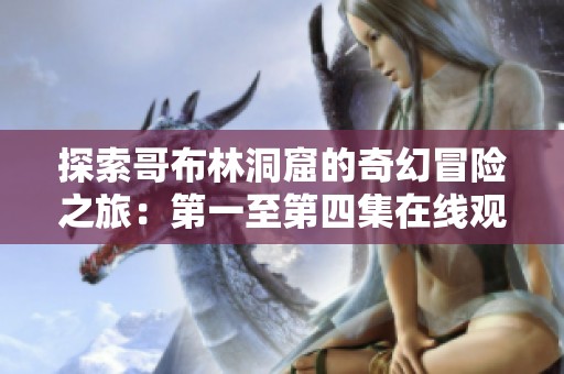 探索哥布林洞窟的奇幻冒险之旅：第一至第四集在线观赏