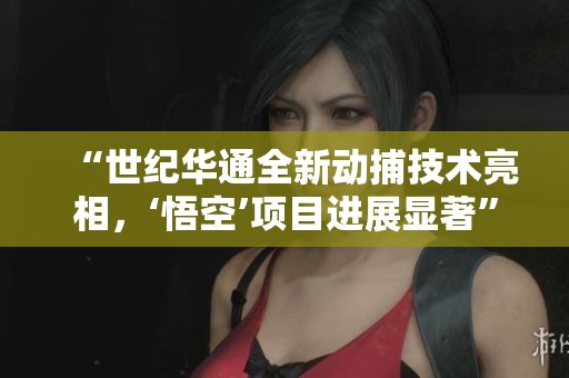 “世纪华通全新动捕技术亮相，‘悟空’项目进展显著”