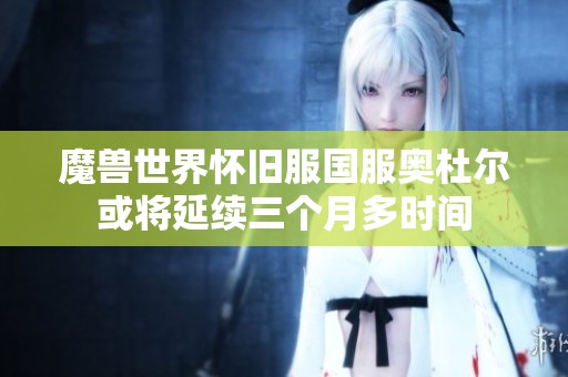 魔兽世界怀旧服国服奥杜尔或将延续三个月多时间