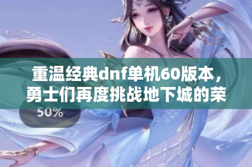 重温经典dnf单机60版本，勇士们再度挑战地下城的荣耀