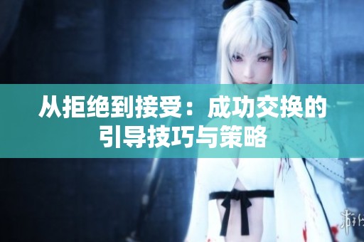 从拒绝到接受：成功交换的引导技巧与策略
