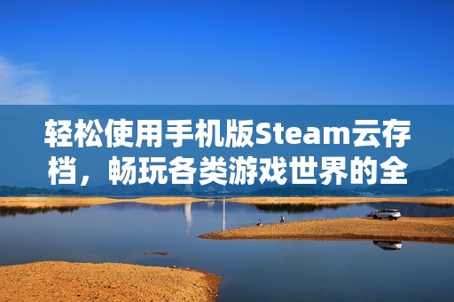 轻松使用手机版Steam云存档，畅玩各类游戏世界的全新体验