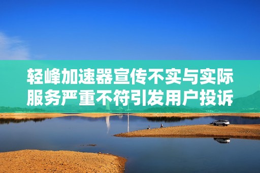 轻峰加速器宣传不实与实际服务严重不符引发用户投诉