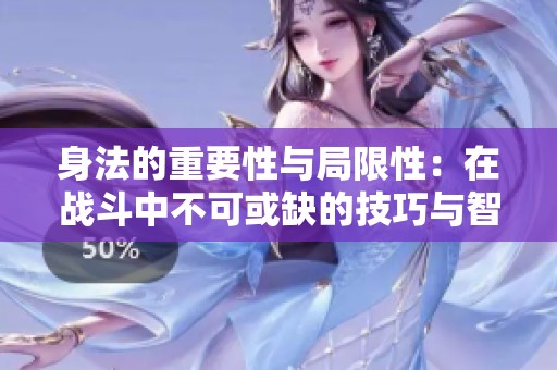 身法的重要性与局限性：在战斗中不可或缺的技巧与智慧