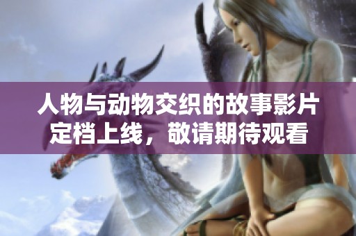 人物与动物交织的故事影片定档上线，敬请期待观看