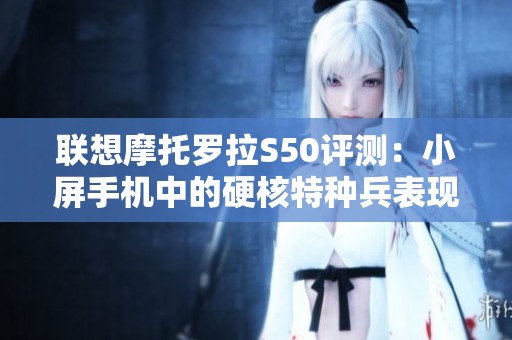联想摩托罗拉S50评测：小屏手机中的硬核特种兵表现亮眼