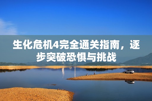 生化危机4完全通关指南，逐步突破恐惧与挑战