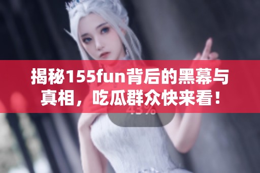 揭秘155fun背后的黑幕与真相，吃瓜群众快来看！