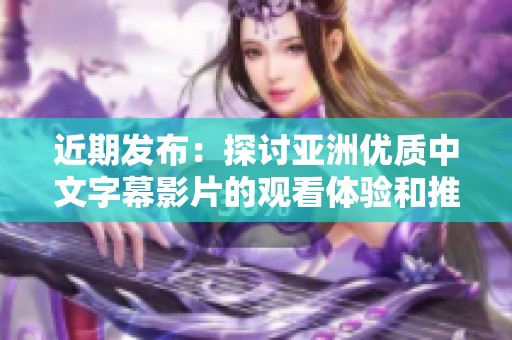 近期发布：探讨亚洲优质中文字幕影片的观看体验和推荐
