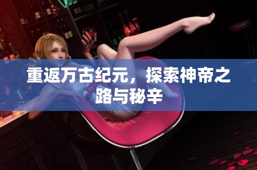 重返万古纪元，探索神帝之路与秘辛