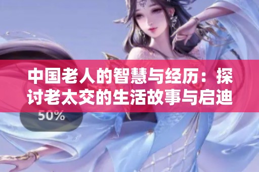 中国老人的智慧与经历：探讨老太交的生活故事与启迪