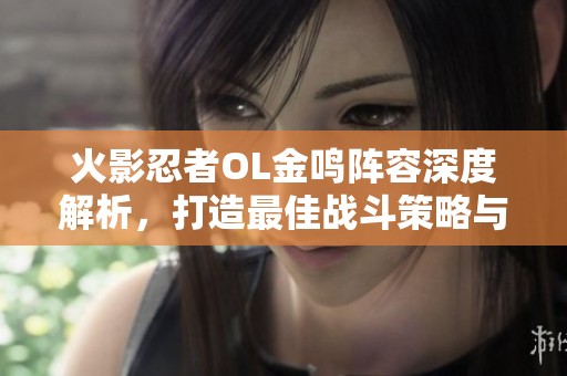 火影忍者OL金鸣阵容深度解析，打造最佳战斗策略与搭配方案