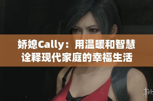 娇媳Cally：用温暖和智慧诠释现代家庭的幸福生活