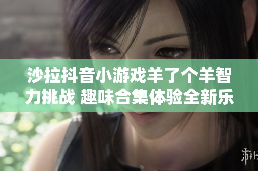 沙拉抖音小游戏羊了个羊智力挑战 趣味合集体验全新乐趣
