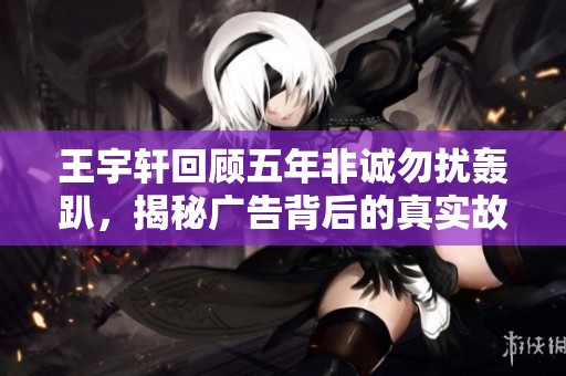 王宇轩回顾五年非诚勿扰轰趴，揭秘广告背后的真实故事