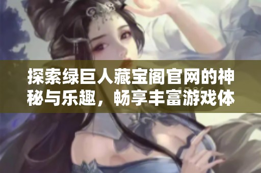 探索绿巨人藏宝阁官网的神秘与乐趣，畅享丰富游戏体验