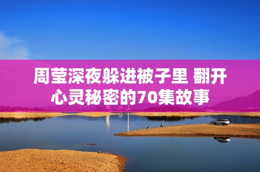 周莹深夜躲进被子里 翻开心灵秘密的70集故事