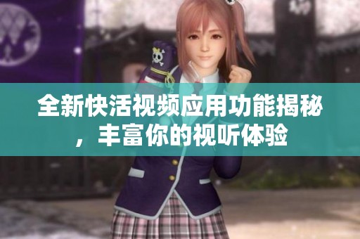 全新快活视频应用功能揭秘，丰富你的视听体验