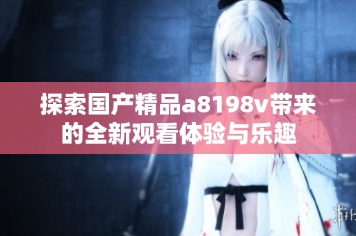 探索国产精品a8198v带来的全新观看体验与乐趣