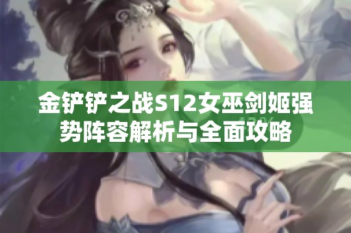 金铲铲之战S12女巫剑姬强势阵容解析与全面攻略
