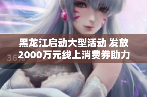 黑龙江启动大型活动 发放2000万元线上消费券助力经济发展