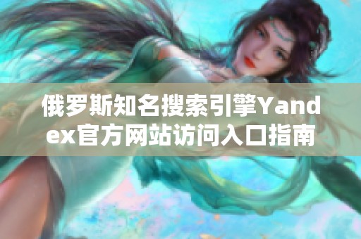 俄罗斯知名搜索引擎Yandex官方网站访问入口指南