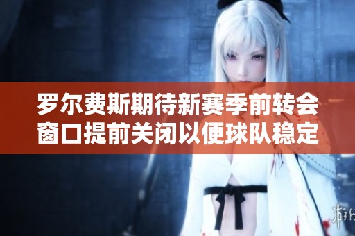 罗尔费斯期待新赛季前转会窗口提前关闭以便球队稳定