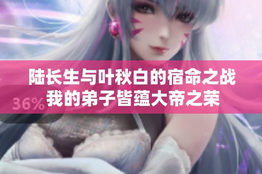 陆长生与叶秋白的宿命之战 我的弟子皆蕴大帝之荣