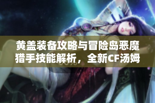 黄盖装备攻略与冒险岛恶魔猎手技能解析，全新CF汤姆逊英雄玩法分享