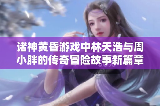 诸神黄昏游戏中林天浩与周小胖的传奇冒险故事新篇章