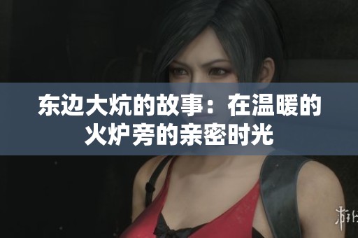 东边大炕的故事：在温暖的火炉旁的亲密时光