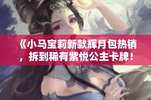 《小马宝莉新款辉月包热销，拆到稀有紫悦公主卡牌！》