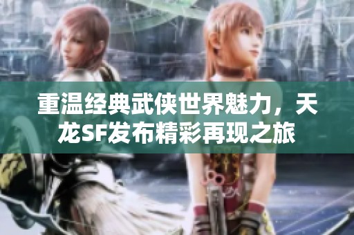 重温经典武侠世界魅力，天龙SF发布精彩再现之旅