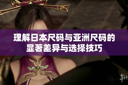 理解日本尺码与亚洲尺码的显著差异与选择技巧
