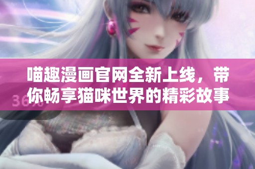 喵趣漫画官网全新上线，带你畅享猫咪世界的精彩故事