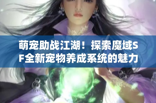 萌宠助战江湖！探索魔域SF全新宠物养成系统的魅力