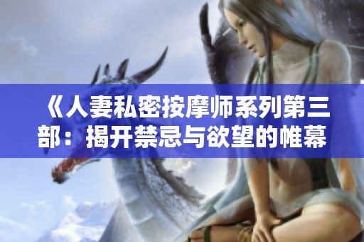 《人妻私密按摩师系列第三部：揭开禁忌与欲望的帷幕》
