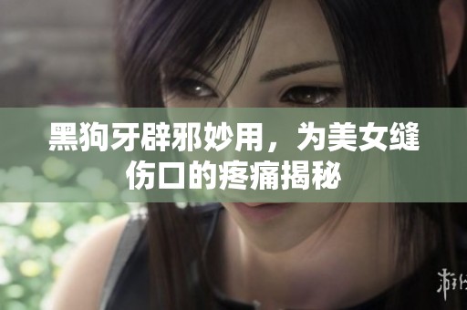 黑狗牙辟邪妙用，为美女缝伤口的疼痛揭秘