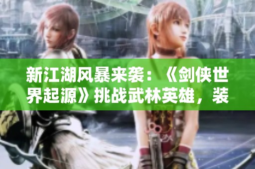 新江湖风暴来袭：《剑侠世界起源》挑战武林英雄，装备盛宴等你参与！