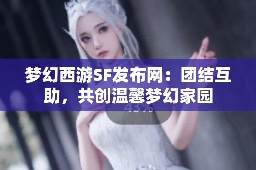 梦幻西游SF发布网：团结互助，共创温馨梦幻家园