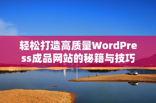 轻松打造高质量WordPress成品网站的秘籍与技巧
