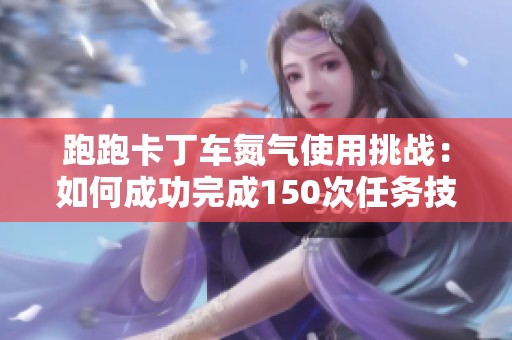 跑跑卡丁车氮气使用挑战：如何成功完成150次任务技巧分享