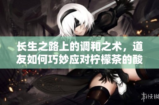 长生之路上的调和之术，道友如何巧妙应对柠檬茶的酸味挑战