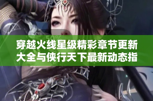穿越火线星级精彩章节更新大全与侠行天下最新动态指南