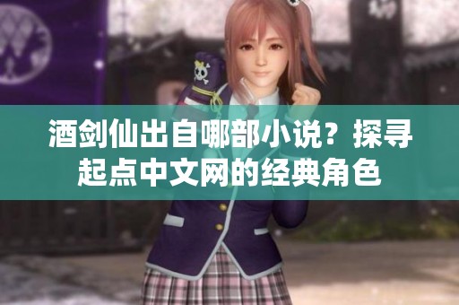 酒剑仙出自哪部小说？探寻起点中文网的经典角色