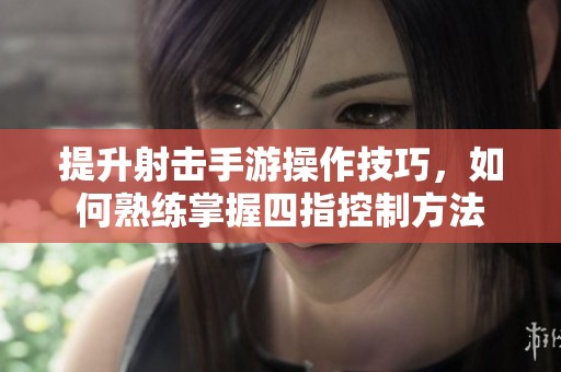 提升射击手游操作技巧，如何熟练掌握四指控制方法