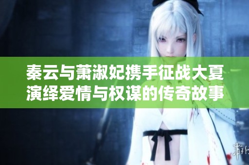 秦云与萧淑妃携手征战大夏演绎爱情与权谋的传奇故事