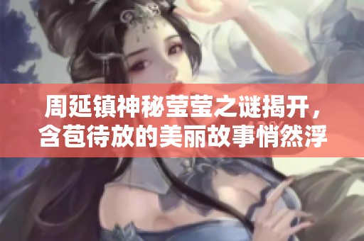 周延镇神秘莹莹之谜揭开，含苞待放的美丽故事悄然浮现