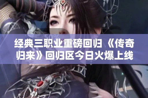 经典三职业重磅回归 《传奇归来》回归区今日火爆上线开启全新冒险！
